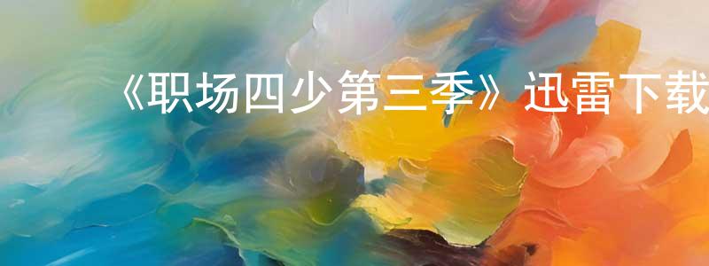 ﻿蔡华强发布﻿《职场四少第三季》迅雷下载/在线观看-都市情感-美剧天堂